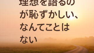 理想を語るのが恥ずかしい、なんてことはない